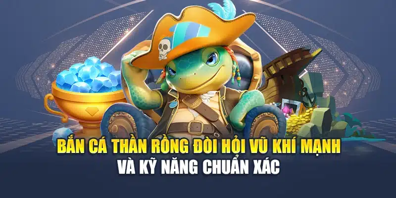 Bắn cá thần rồng đòi hỏi vũ khí mạnh và kỹ năng chuẩn xác