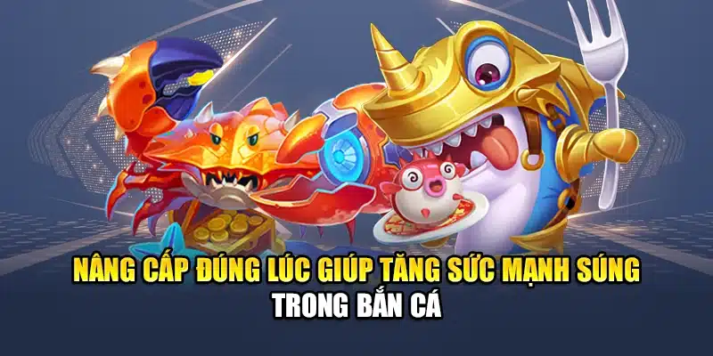 Nâng cấp đúng lúc giúp tăng sức mạnh súng trong bắn cá