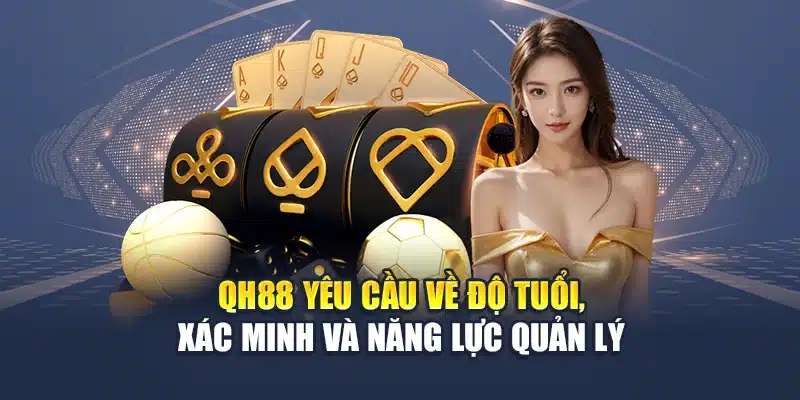 QH88 yêu cầu về độ tuổi, xác minh và năng lực quản lý