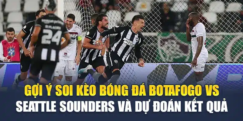 Gợi ý soi kèo bóng đá Botafogo vs Seattle Sounders và dự đoán kết quả