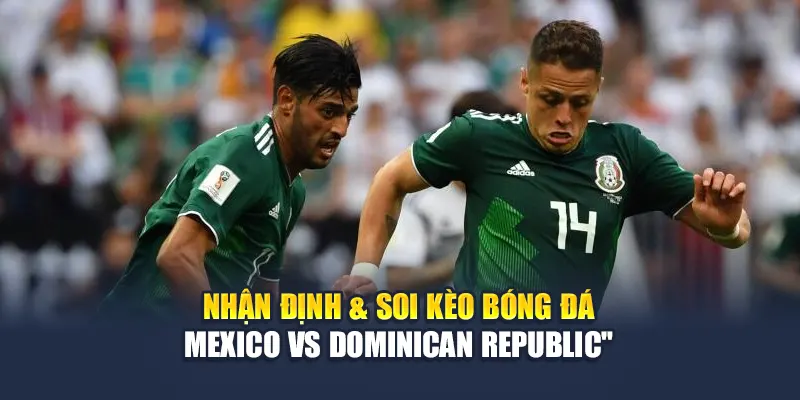 Nhận định & soi kèo bóng đá Mexico vs Dominican Republic